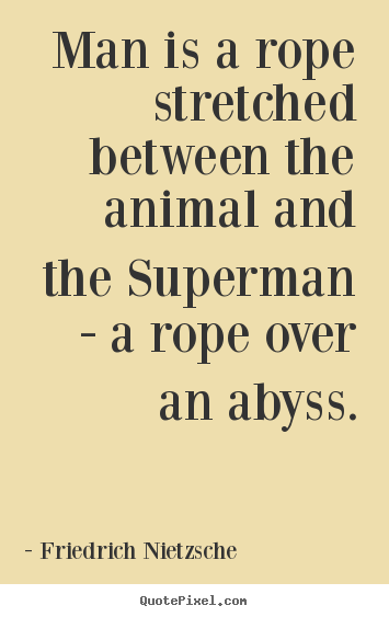 Man is a rope stretched between the animal and the superman - a rope.. Friedrich Nietzsche popular inspirational quote