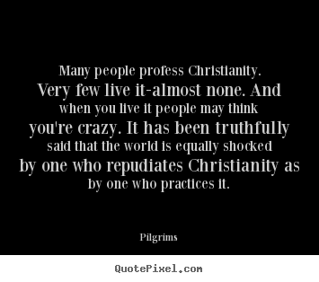 Many people profess christianity. very few live it-almost none. and.. Pilgrims good inspirational quote