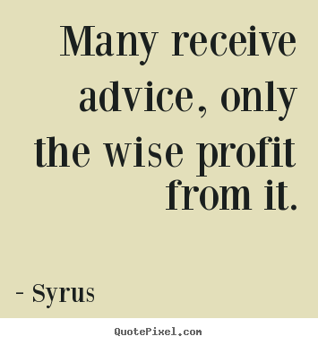 Many receive advice, only the wise profit from it. Syrus greatest inspirational quotes
