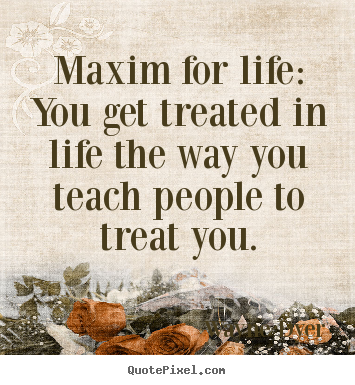 Inspirational quote - Maxim for life: you get treated in life the way you teach people..