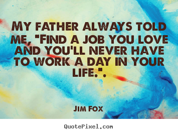 Quotes about inspirational - My father always told me, "find a job you love and..