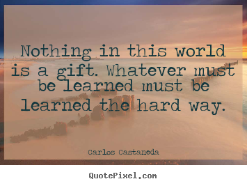 Carlos Castaneda picture quotes - Nothing in this world is a gift. whatever must be learned must be learned.. - Inspirational quotes
