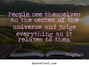 People see themselves as the center of the universe and judge everything.. Pilgrims best inspirational quotes