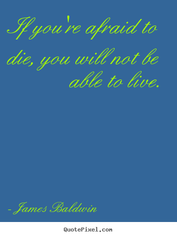 If you're afraid to die, you will not be able to live. James Baldwin best inspirational quotes