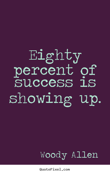 Eighty percent of success is showing up. Woody Allen greatest inspirational quote