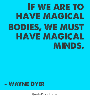 Wayne Dyer photo quote - If we are to have magical bodies, we must have magical minds. - Inspirational quotes