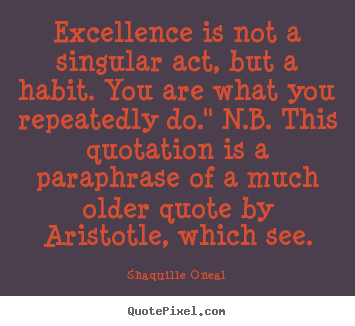 Design your own picture sayings about inspirational - Excellence is not a singular act, but a habit. you are what you..