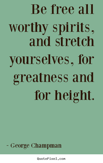 George Champman picture quotes - Be free all worthy spirits, and stretch yourselves,.. - Inspirational quotes
