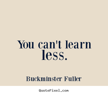 Buckminster Fuller picture quotes - You can't learn less. - Inspirational quotes