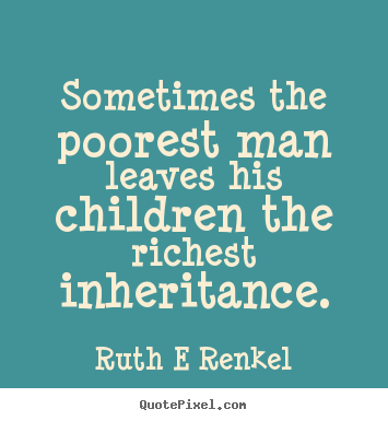Sometimes the poorest man leaves his children.. Ruth E Renkel top inspirational quotes