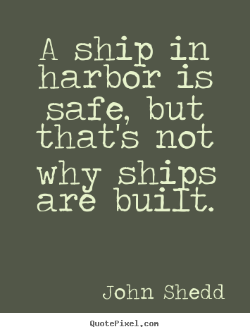 A ship in harbor is safe, but that's not why ships are built. John Shedd greatest inspirational quotes