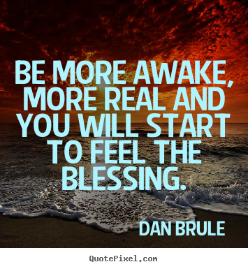 Inspirational quotes - Be more awake, more real and you will start to feel the blessing.