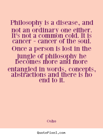Philosophy is a disease, and not an ordinary one either. it's not a.. Osho great inspirational quotes