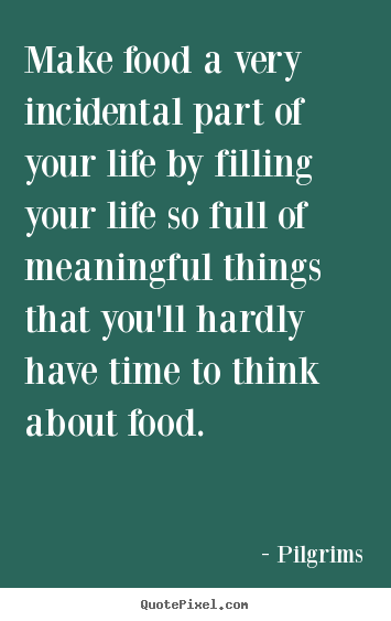Make food a very incidental part of your life by filling your life so.. Pilgrims good inspirational quote