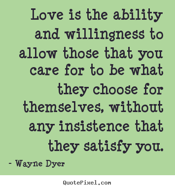 Inspirational sayings - Love is the ability and willingness to allow those that you..
