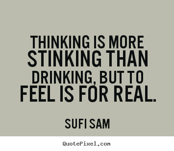 Inspirational quote - Thinking is more stinking than drinking, but to feel..