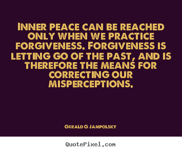 Inner peace can be reached only when we practice forgiveness. forgiveness.. Gerald G Jampolsky best inspirational quotes