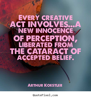 Every creative act involves...a new innocence of perception, liberated.. Arthur Koestler top inspirational quotes