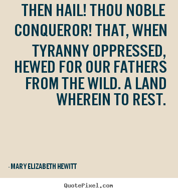 Then hail! thou noble conqueror! that, when tyranny oppressed,.. Mary Elizabeth Hewitt best inspirational quotes