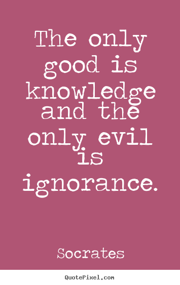Inspirational quote - The only good is knowledge and the only evil is ignorance.
