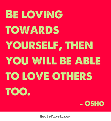 Osho picture quotes - Be loving towards yourself, then you will be.. - Inspirational quotes