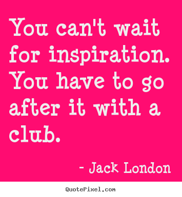 Jack London image quote - You can't wait for inspiration. you have to go.. - Inspirational quote