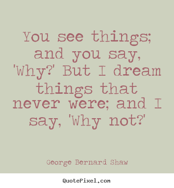 George Bernard Shaw picture quotes - You see things; and you say, 'why?' but i dream.. - Inspirational quotes