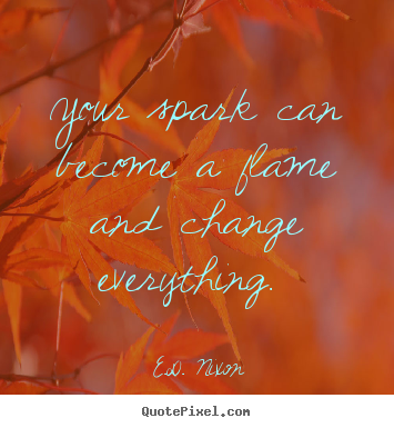 Your spark can become a flame and change everything... E.D. Nixon best ...