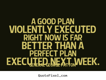 A good plan violently executed right now is far better.. General George Patton good inspirational quotes