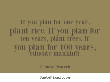 If you plan for one year, plant rice. if you plan for ten years, plant.. Chinese Proverb top inspirational quotes