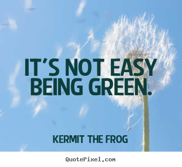 It's not easy being green. Kermit The Frog  inspirational quotes
