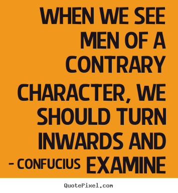 Create custom picture quotes about inspirational - When we see men of a contrary character, we should turn inwards and examine..