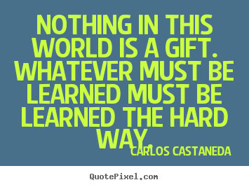 Inspirational quote - Nothing in this world is a gift. whatever must be learned..