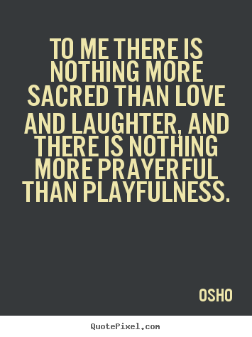 Sayings about inspirational - To me there is nothing more sacred than love and laughter, and..
