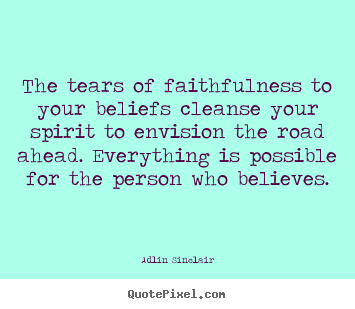 Quotes about inspirational - The tears of faithfulness to your beliefs cleanse..