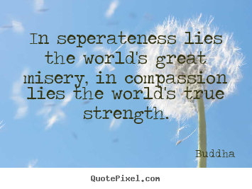 Inspirational quote - In seperateness lies the world's great misery, in compassion..