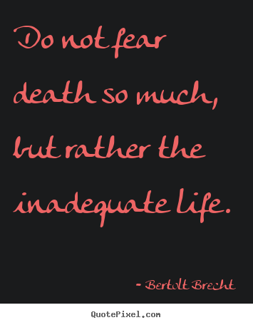 Do not fear death so much, but rather the inadequate life. Bertolt Brecht greatest inspirational quotes