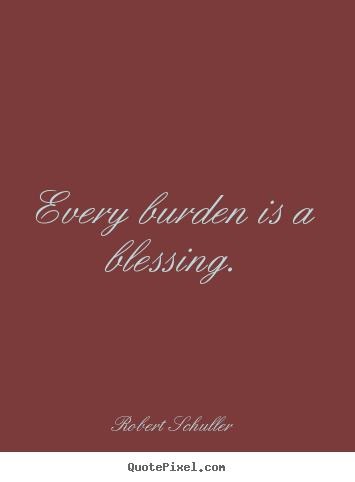 Every burden is a blessing. Robert Schuller  inspirational quotes