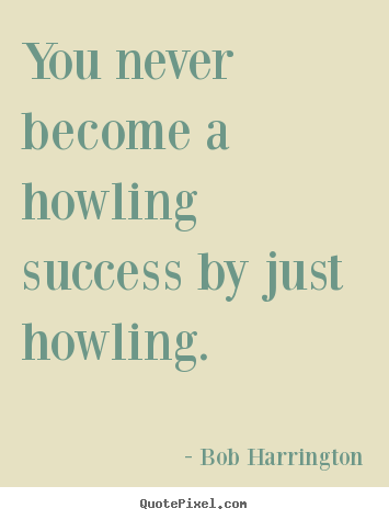 You never become a howling success by just howling. Bob Harrington famous inspirational quotes