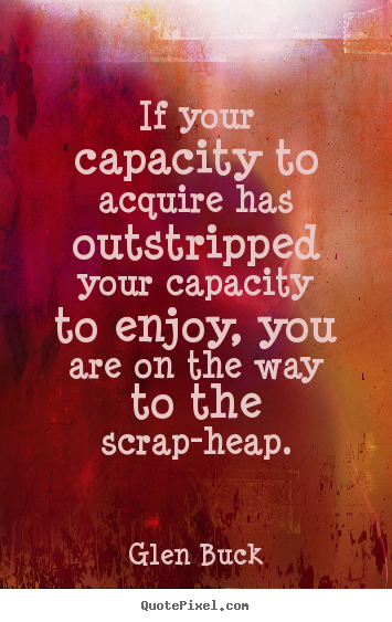 Inspirational quotes - If your capacity to acquire has outstripped your capacity..