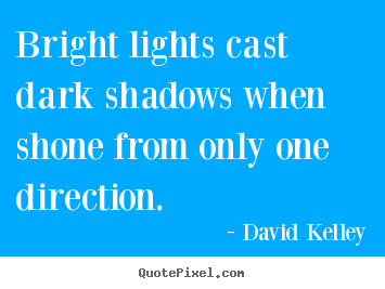 Bright lights cast dark shadows when shone from only one.. David Kelley best inspirational quotes