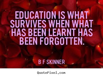 Education is what survives when what has been learnt has been.. B F Skinner good inspirational quote