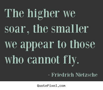 The higher we soar, the smaller we appear to those who cannot fly. Friedrich Nietzsche good inspirational quotes