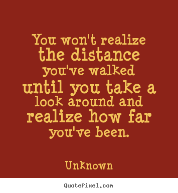 Unknown picture quotes - You won't realize the distance you've walked until you take a look around.. - Inspirational quotes
