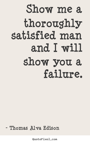 Show me a thoroughly satisfied man and i will show you a.. Thomas Alva Edison great inspirational quote