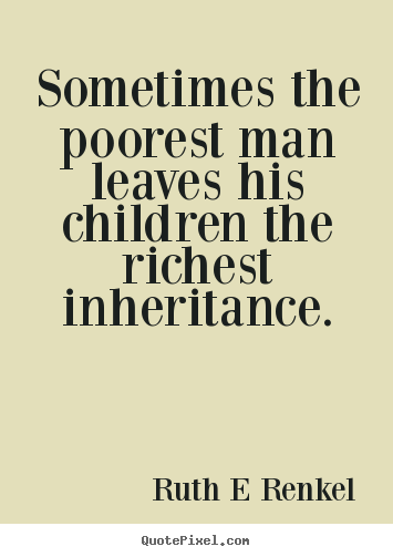 Ruth E Renkel picture quotes - Sometimes the poorest man leaves his children the richest.. - Inspirational sayings