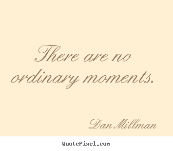 There are no ordinary moments. Dan Millman top inspirational quotes
