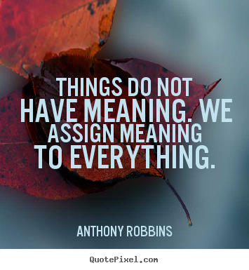 Quote about inspirational - Things do not have meaning. we assign meaning..