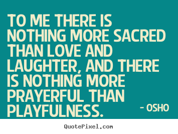Inspirational quotes - To me there is nothing more sacred than love and laughter,..