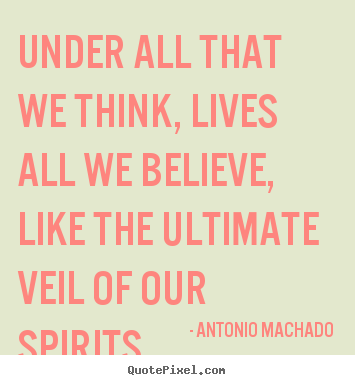 Antonio Machado picture quotes - Under all that we think, lives all we believe, like.. - Inspirational quotes